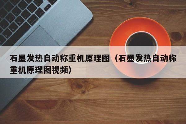 石墨发热自动称重机原理图(石墨发热自动称重机原理图视频)