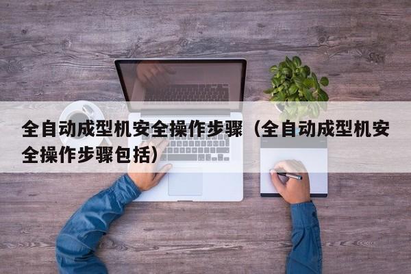 全自动成型机安全操作步骤（全自动成型机安全操作步骤包括）