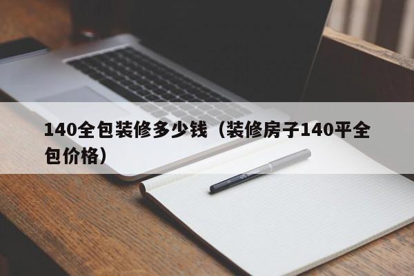140全包装修多少钱（装修房子140平全包价格）